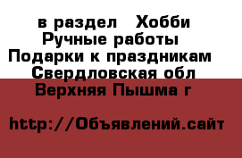  в раздел : Хобби. Ручные работы » Подарки к праздникам . Свердловская обл.,Верхняя Пышма г.